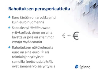 Rahoituksen perusperiaatteita Euro tänään on arvokkaampi kuin euro huomenna Saadaksesi  tänään euron  yrityksellesi, sinun on aina luvattava jollekin  enemmän euroja myöhemmin Rahoituksen näkökulmasta euro on aina euro    eri toimialojen yritykset samoilla  tuotto-odotuksilla  ovat samanarvoisia yrityksiä € € 