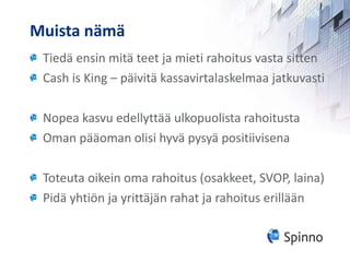 Muista nämä Tiedä ensin mitä teet ja mieti rahoitus vasta sitten Cash is King – päivitä kassavirtalaskelmaa jatkuvasti Nopea kasvu edellyttää ulkopuolista rahoitusta Oman pääoman olisi hyvä pysyä positiivisena Toteuta oikein oma rahoitus (osakkeet, SVOP, laina) Pidä yhtiön ja yrittäjän rahat ja rahoitus erillään 