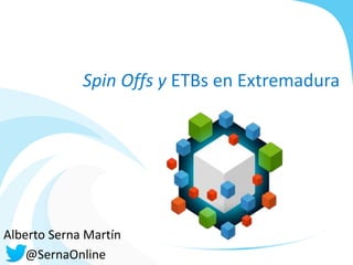 Spin Offs y ETBs en Extremadura 
Alberto Serna Martín 
@SernaOnline 
 