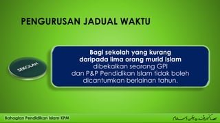 PENGURUSAN JADUAL WAKTU
Bagi sekolah yang kurang
daripada lima orang murid Islam
dibekalkan seorang GPI
dan P&P Pendidikan Islam tidak boleh
dicantumkan berlainan tahun.
 