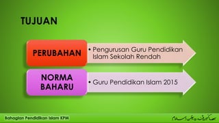 TUJUAN
• Pengurusan Guru Pendidikan
Islam Sekolah RendahPERUBAHAN
• Guru Pendidikan Islam 2015
NORMA
BAHARU
 