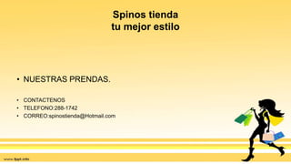 Spinos tienda
tu mejor estilo
• NUESTRAS PRENDAS.
• CONTACTENOS
• TELEFONO:288-1742
• CORREO:spinostienda@Hotmail.com
 