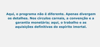 Aqui, o programa não é diferente. Apenas divergem
os detalhes. Nos círculos carnais, a convenção e a
garantia monetária; aqui, o trabalho e as
aquisições definitivas do espírito imortal.
 