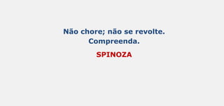 Não chore; não se revolte.
Compreenda.
SPINOZA
 