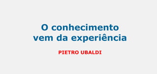 O conhecimento
vem da experiência
PIETRO UBALDI
 