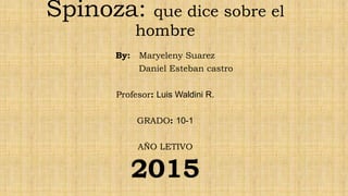 Spinoza: que dice sobre el
hombre
By: Maryeleny Suarez
Daniel Esteban castro
Profesor: Luis Waldini R.
GRADO: 10-1
AÑO LETIVO
2015
 