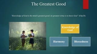 The Greatest Good
“Knowledge of God is the mind’s greatest good; its greatest virtue is to know God” (E4p28).
Knowledge of
God
Harmony Blessedness
 