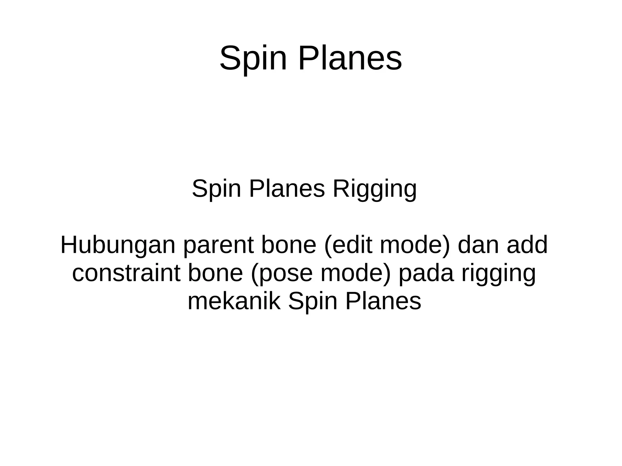 Spin Planes
Spin Planes Rigging
Hubungan parent bone (edit mode) dan add
constraint bone (pose mode) pada rigging
mekanik Spin Planes