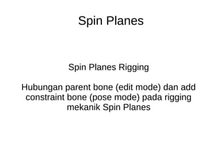 Spin Planes


           Spin Planes Rigging

Hubungan parent bone (edit mode) dan add
 constraint bone (pose mode) pada rigging
            mekanik Spin Planes
 