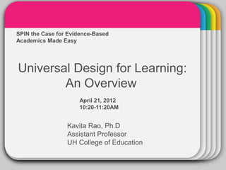Academics Made Easy  WINTER
SPIN the Case for Evidence-Based


                       Template
Universal Design for Learning:
        An Overview
                     April 21, 2012
                     10:20-11:20AM


                 Kavita Rao, Ph.D
                 Assistant Professor
                 UH College of Education
 