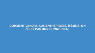 COMMENT VENDRE AUX ENTREPRISES, MÊME SI ON
N’EST PAS BON COMMERCIAL
 