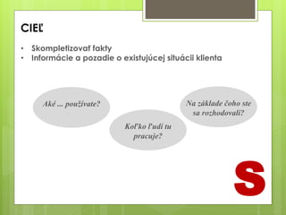 • Skompletizovať fakty
• Informácie a pozadie o existujúcej situácii klienta
CIEĽ
Aké ... používate?
Koľko ľudí tu
pracuje?
Na základe čoho ste
sa rozhodovali?
S
 