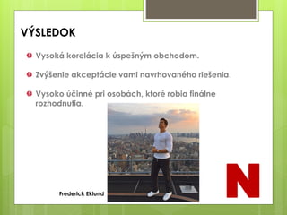 Vysoká korelácia k úspešným obchodom.
Zvýšenie akceptácie vami navrhovaného riešenia.
Vysoko účinné pri osobách, ktoré robia finálne
rozhodnutia.
VÝSLEDOK
NFrederick Eklund
 
