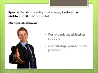 Spomeňte si na všetky rozhovory, kedy sa vám
niekto snažil niečo predať.
Ako vyzeral rozhovor?
• Pár otázok na aktuálnu
situáciu
• a nasleduje prezentácia
produktu
 