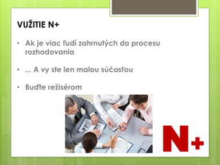 VUŽITIE N+
• Ak je viac ľudí zahrnutých do procesu
rozhodovania
• ... A vy ste len malou súčasťou
• Buďte režisérom
N+
 