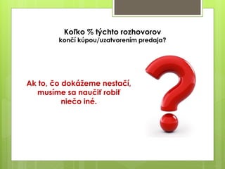 Koľko % týchto rozhovorov
končí kúpou/uzatvorením predaja?
Ak to, čo dokážeme nestačí,
musíme sa naučiť robiť
niečo iné.
 