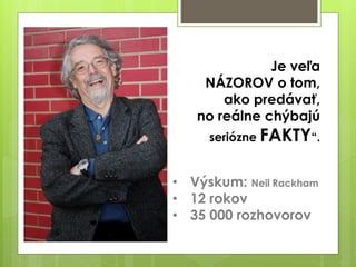 Je veľa
NÁZOROV o tom,
ako predávať,
no reálne chýbajú
seriózne FAKTY“.
• Výskum: Neil Rackham
• 12 rokov
• 35 000 rozhovorov
 