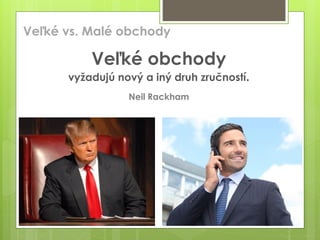 Veľké obchody
vyžadujú nový a iný druh zručností.
Neil Rackham
Veľké vs. Malé obchody
 