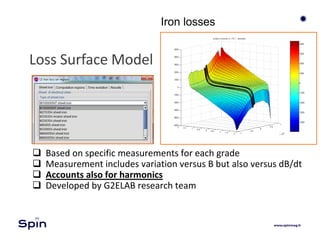 Iron losses
Loss Surface Model
 Based on specific measurements for each grade
 Measurement includes variation versus B but also versus dB/dt
 Accounts also for harmonics
 Developed by G2ELAB research team
 