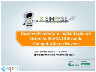 Desenvolvimento e Implantação de
Sistemas SCADA Utilizando
Computação na Nuvem
Clovis Simões e José A. S. B. Porto

Spin Engenharia de Automação Ltda.

 