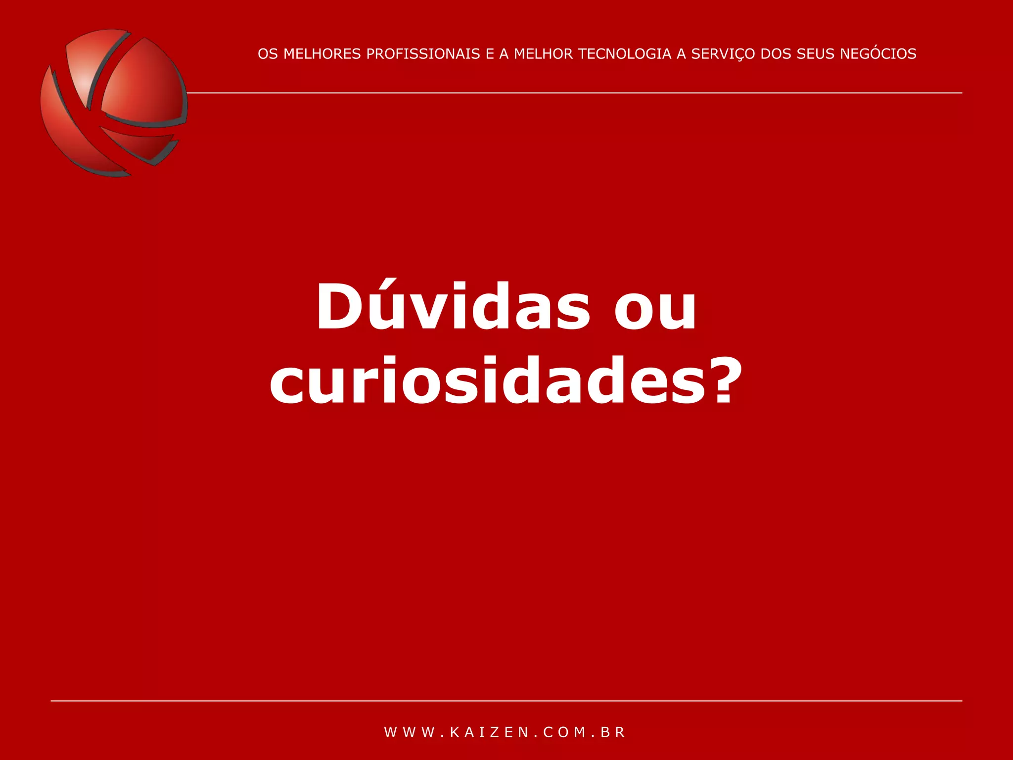 OS MELHORES PROFISSIONAIS E A MELHOR TECNOLOGIA À SERVIÇO DOS SEUS NEGÓCIOS
OS MELHORES PROFISSIONAIS E A MELHOR TECNOLOGIA A SERVIÇO DOS SEUS NEGÓCIOS
W W W . K A I Z E N . C O M . B R
Dúvidas ou
curiosidades?
 