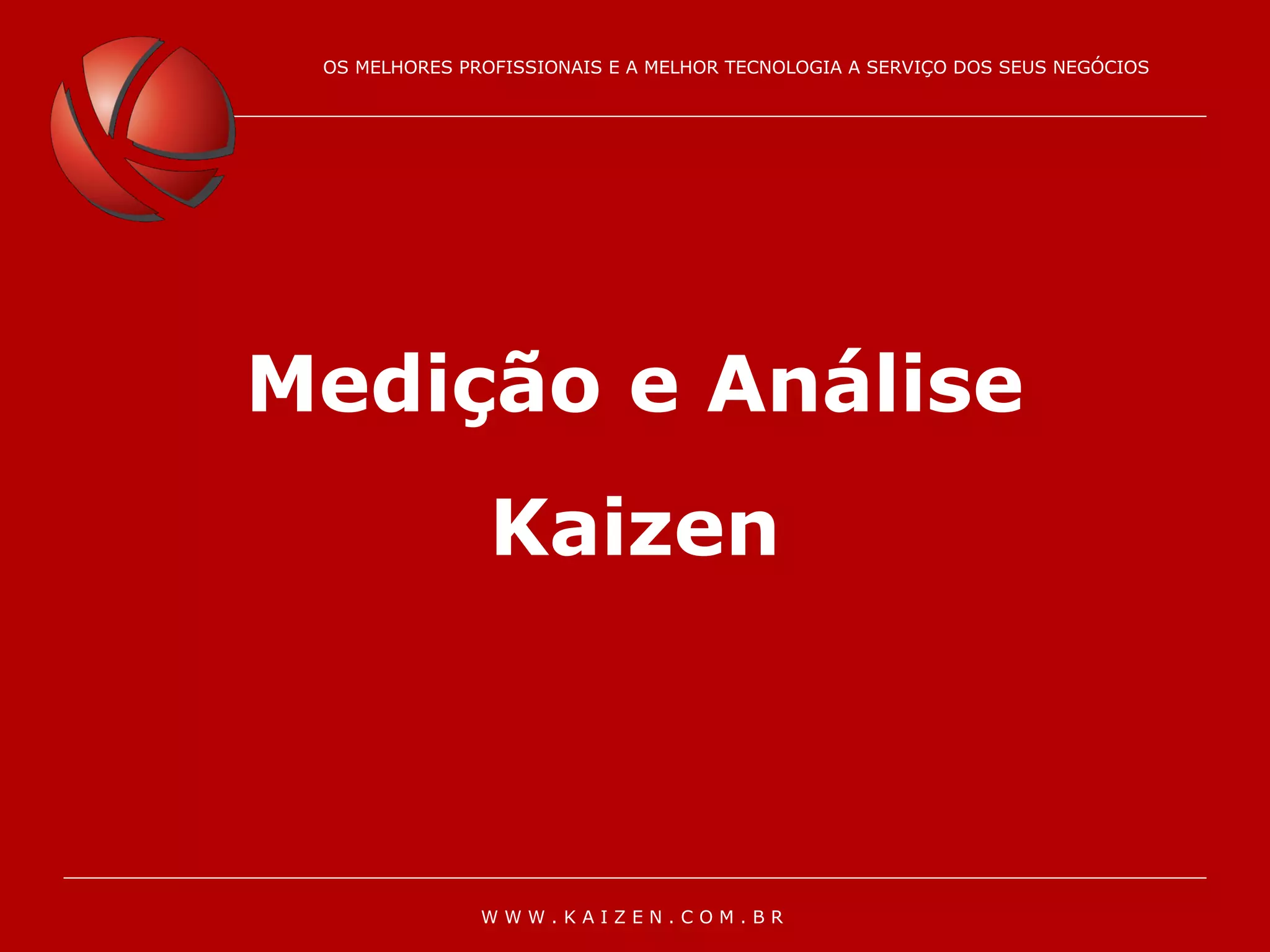 OS MELHORES PROFISSIONAIS E A MELHOR TECNOLOGIA À SERVIÇO DOS SEUS NEGÓCIOS
OS MELHORES PROFISSIONAIS E A MELHOR TECNOLOGIA A SERVIÇO DOS SEUS NEGÓCIOS
W W W . K A I Z E N . C O M . B R
Medição e Análise
Kaizen
 