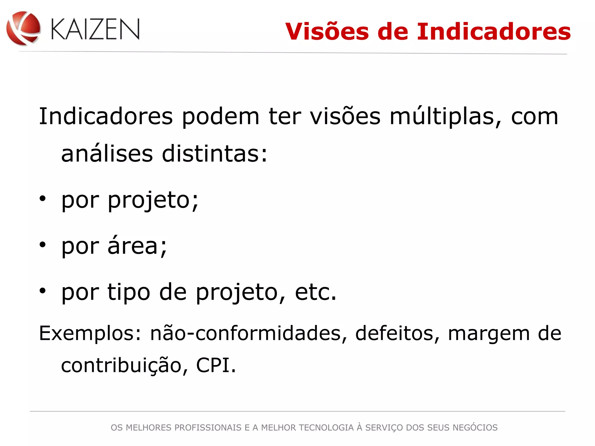 OS MELHORES PROFISSIONAIS E A MELHOR TECNOLOGIA À SERVIÇO DOS SEUS NEGÓCIOS
Visões de Indicadores
Indicadores podem ter visões múltiplas, com
análises distintas:
• por projeto;
• por área;
• por tipo de projeto, etc.
Exemplos: não-conformidades, defeitos, margem de
contribuição, CPI.
 