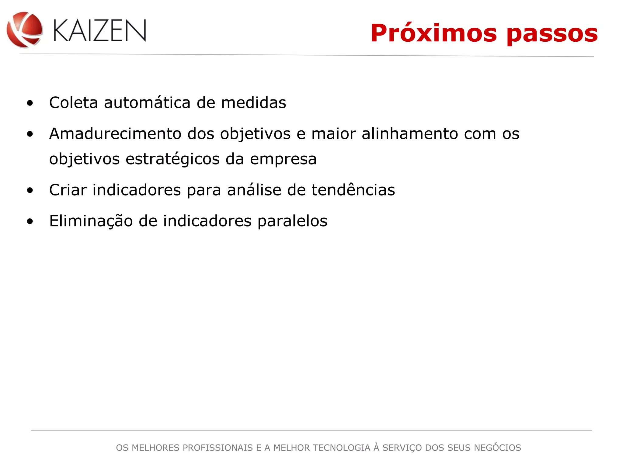 OS MELHORES PROFISSIONAIS E A MELHOR TECNOLOGIA À SERVIÇO DOS SEUS NEGÓCIOS
Próximos passos
• Coleta automática de medidas
• Amadurecimento dos objetivos e maior alinhamento com os
objetivos estratégicos da empresa
• Criar indicadores para análise de tendências
• Eliminação de indicadores paralelos
 