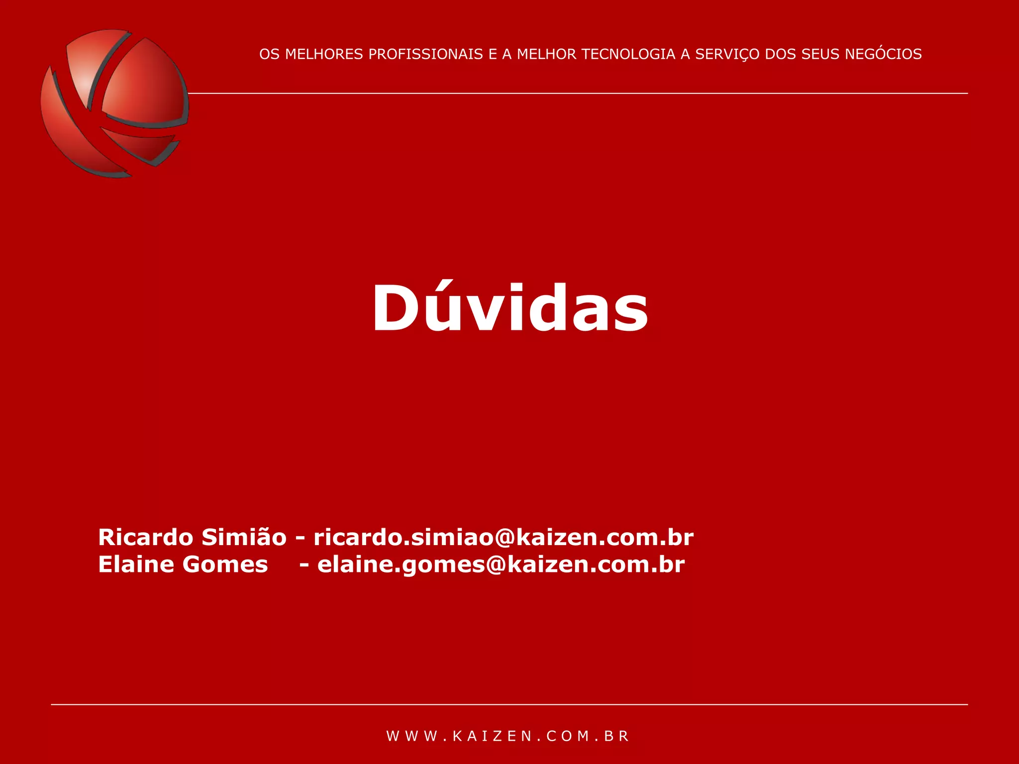 OS MELHORES PROFISSIONAIS E A MELHOR TECNOLOGIA À SERVIÇO DOS SEUS NEGÓCIOS
OS MELHORES PROFISSIONAIS E A MELHOR TECNOLOGIA A SERVIÇO DOS SEUS NEGÓCIOS
W W W . K A I Z E N . C O M . B R
Dúvidas
Ricardo Simião - ricardo.simiao@kaizen.com.br
Elaine Gomes - elaine.gomes@kaizen.com.br
 