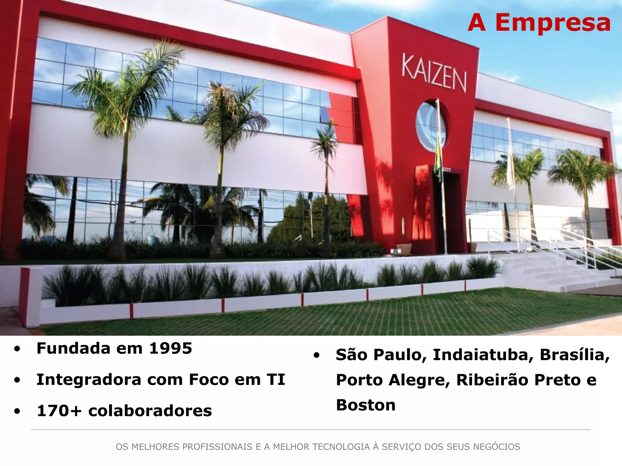 OS MELHORES PROFISSIONAIS E A MELHOR TECNOLOGIA À SERVIÇO DOS SEUS NEGÓCIOS
• Fundada em 1995
• Integradora com Foco em TI
• 170+ colaboradores
A Empresa
• São Paulo, Indaiatuba, Brasília,
Porto Alegre, Ribeirão Preto e
Boston
 