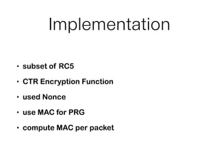 Implementation
• subset of RC5
• CTR Encryption Function
• used Nonce
• use MAC for PRG
• compute MAC per packet
 