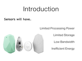 Introduction
Limited Processing Power
Limited Storage
Low Bandwidth
Inefficient Energy
Sensors will have..
 