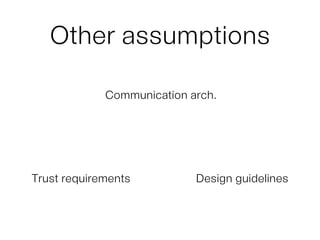 Other assumptions
Communication arch.
Trust requirements Design guidelines
 