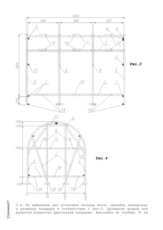 Страница17
Рис.3
Рис.4
3.4. На выбранном для установки теплицы месте сделайте планировку
и разметку площадки в соответствии с рис.5. Проверьте шнуром или
рулеткой равенство диагоналей площадки. Выкопайте на глубину 30 см
 
