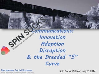 Binhammer Social Business
Social Business & Communications Consulting
Communications:
Innovation
Adoption
Disruption
& the Dreaded “S”
Curve
Spin Sucks Webinar, July 7, 2014
 