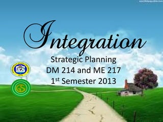 Integration
Strategic Planning
DM 214 and ME 217
1st Semester 2013

 