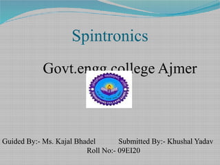 Spintronics
Govt.engg.college Ajmer
Guided By:- Ms. Kajal Bhadel Submitted By:- Khushal Yadav
Roll No:- 09EI20
 