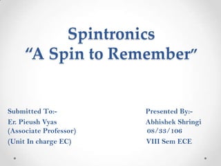 Spintronics
     “A Spin to Remember”


Submitted To:-          Presented By:-
Er. Pieush Vyas         Abhishek Shringi
(Associate Professor)   08/33/106
(Unit In charge EC)     VIII Sem ECE
 