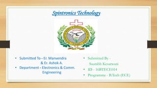 Spintronics Technology
• Submitted To - Er. Manvendra
& Er. Ashok A.
• Department - Electronics & Comm.
Engineering
• Submitted By -
Saurabh Kesarwani
• ID - 16BTECE014
• Programme - B.Tech (ECE)
 