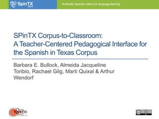 SPinTX Corpus-to-Classroom:
ATeacher-Centered Pedagogical Interface for
the Spanish in Texas Corpus
Barbara E. Bullock, Almeida Jacqueline
Toribio, Rachael Gilg, Martí Quixal & Arthur
Wendorf
 