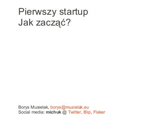 Borys Musielak, borys@musielak.eu
Social media: michuk @ Twitter, Blip, Flaker
Pierwszy startup
Jak zacząć?
 