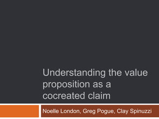 Understanding the value
proposition as a
cocreated claim
Noelle London, Greg Pogue, Clay Spinuzzi
 
