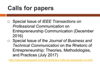 Calls for papers
◻ Special Issue of IEEE Transactions on
Professional Communication on
Entrepreneurship Communication (December
2016)
◻ Special Issue of the Journal of Business and
Technical Communication on the Rhetoric of
Entrepreneurship: Theories, Methodologies,
and Practices (July 2017)
http://spinuzzi.blogspot.com/2015/04/two-calls-for-proposals-on.html
 