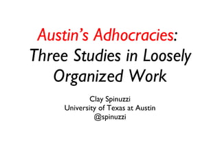 Austin’s Adhocracies :  Three Studies in Loosely Organized Work Clay Spinuzzi University of Texas at Austin @spinuzzi 