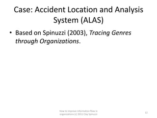 Case: Accident Location and Analysis
            System (ALAS)
• Based on Spinuzzi (2003), Tracing Genres
  through Organizations.




                 How to improve information flow in
                                                        12
                 organizations (c) 2011 Clay Spinuzzi
 