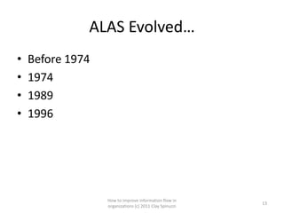 ALAS Evolved…
•   Before 1974
•   1974
•   1989
•   1996




                  How to improve information flow in
                                                         13
                  organizations (c) 2011 Clay Spinuzzi
 