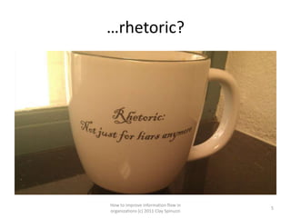 …rhetoric?




How to improve information flow in
                                       5
organizations (c) 2011 Clay Spinuzzi
 