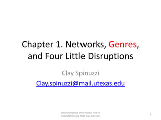 Chapter 1. Networks, Genres,
 and Four Little Disruptions
            Clay Spinuzzi
   Clay.spinuzzi@mail.utexas.edu


           How to improve information flow in
                                                  1
           organizations (c) 2011 Clay Spinuzzi
 