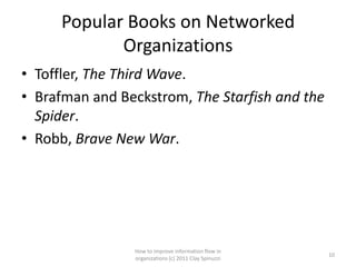 Popular Books on Networked
            Organizations
• Toffler, The Third Wave.
• Brafman and Beckstrom, The Starfish and the
  Spider.
• Robb, Brave New War.




                How to improve information flow in
                                                       10
                organizations (c) 2011 Clay Spinuzzi
 