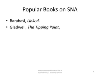 Popular Books on SNA
• Barabasi, Linked.
• Gladwell, The Tipping Point.




                 How to improve information flow in
                                                        6
                 organizations (c) 2011 Clay Spinuzzi
 